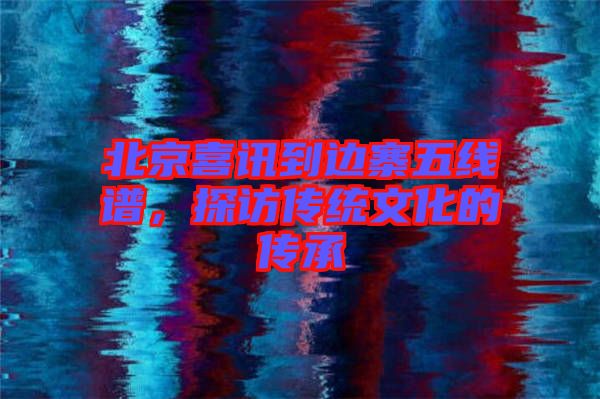 北京喜訊到邊寨五線譜,探訪傳統文化的傳承