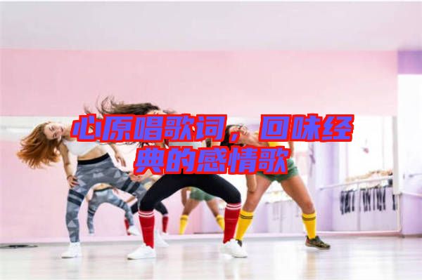心原唱歌詞,回味經典的感情歌
