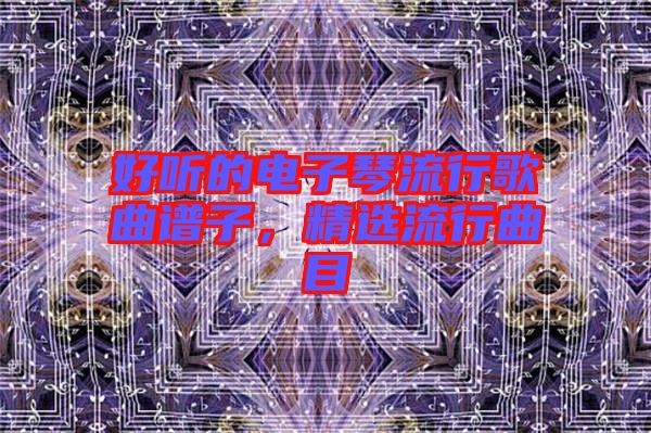 好聽的電子琴流行歌曲譜子,精選流行曲目