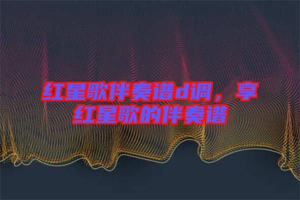 紅星歌伴奏譜d調，享紅星歌的伴奏譜