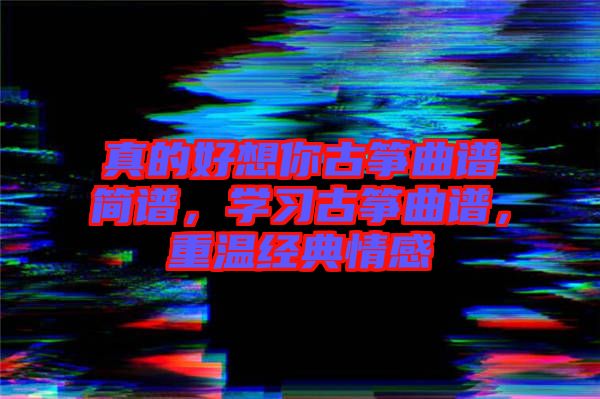 真的好想你古箏曲譜簡譜,學習古箏曲譜,重溫經典情感