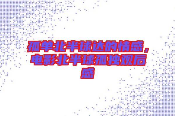 孤單北半球達的情感，電影北半球孤獨觀后感