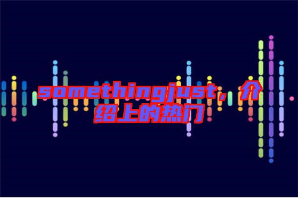 somethingjust，介紹上的熱門