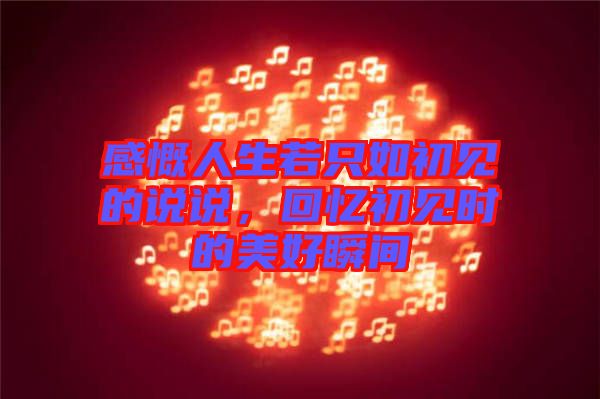 感慨人生若只如初見的說說,回憶初見時(shí)的美好瞬間