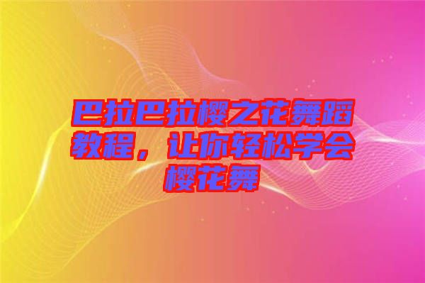 巴拉巴拉櫻之花舞蹈教程,讓你輕松學會櫻花舞