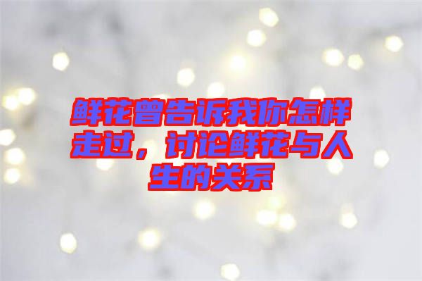 鮮花曾告訴我你怎樣走過，討論鮮花與人生的關系