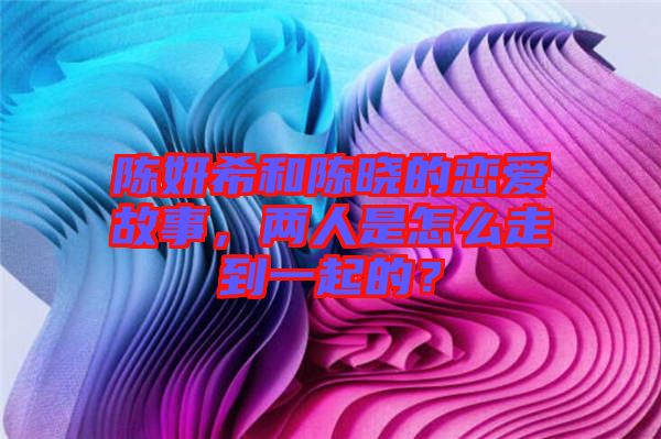 陳妍希和陳曉的戀愛故事，兩人是怎么走到一起的？