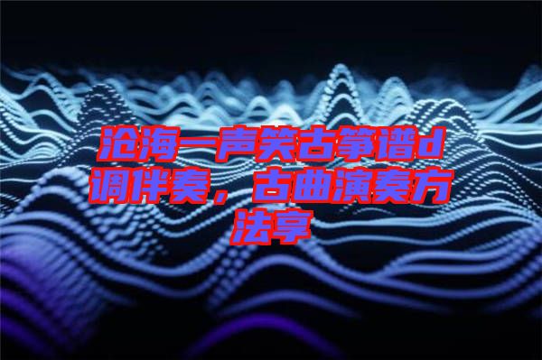 滄海一聲笑古箏譜d調伴奏，古曲演奏方法享