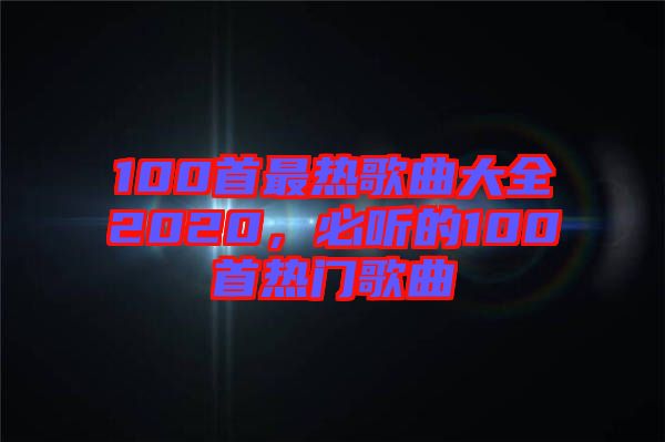 100首最熱歌曲大全2020,必聽的100首熱門歌曲