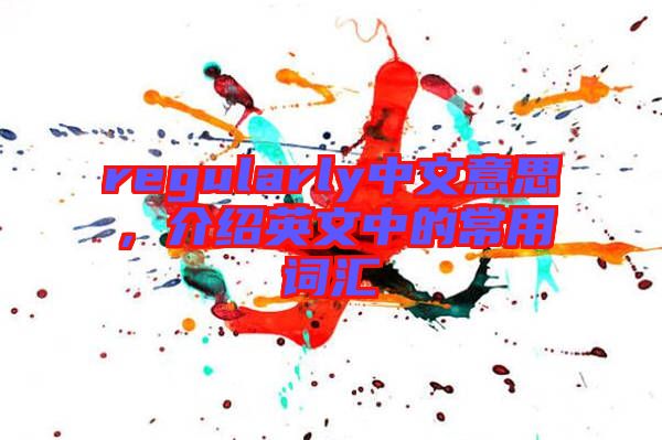 regularly中文意思,介紹英文中的常用詞匯