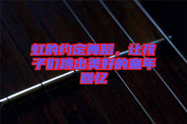 虹的約定舞蹈,讓孩子們跳出美好的童年回憶