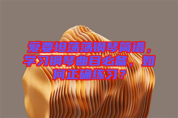 愛要坦蕩蕩鋼琴簡(jiǎn)譜，學(xué)習(xí)鋼琴曲目必備，如何正確練習(xí)？