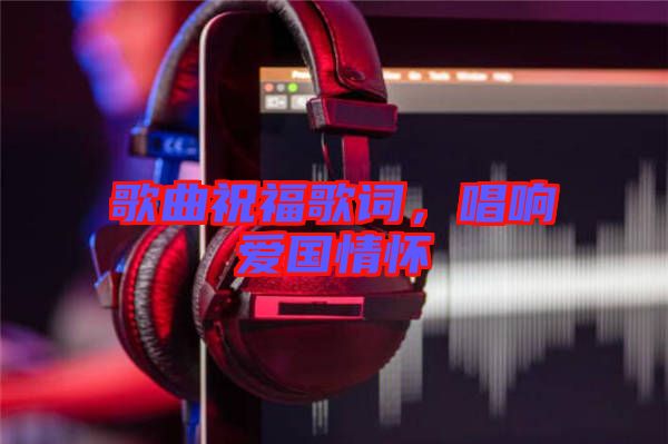 歌曲祝福歌詞,唱響愛國情懷