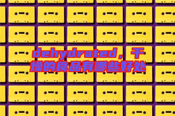 dehydrated,干燥的食品有哪些好處