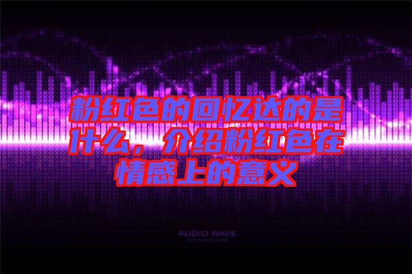 粉紅色的回憶達的是什么,介紹粉紅色在情感上的意義