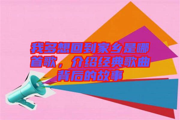 我多想回到家鄉(xiāng)是哪首歌,介紹經典歌曲背后的故事