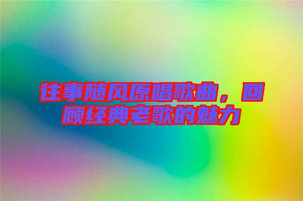 往事隨風原唱歌曲,回顧經典老歌的魅力