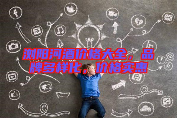 瀏陽河酒價(jià)格大全，品牌多樣化，價(jià)格實(shí)惠