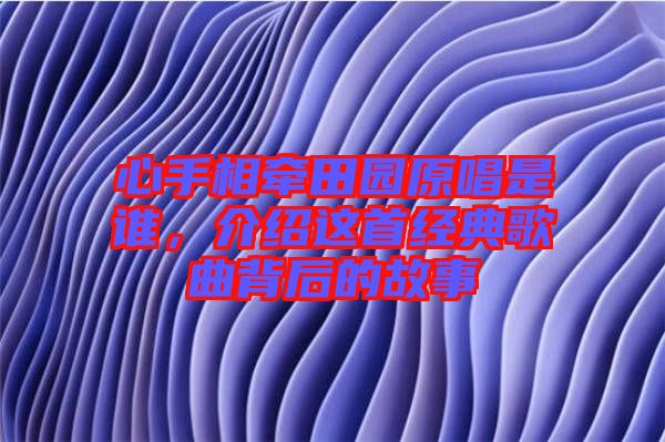 心手相牽田園原唱是誰,介紹這首經(jīng)典歌曲背后的故事