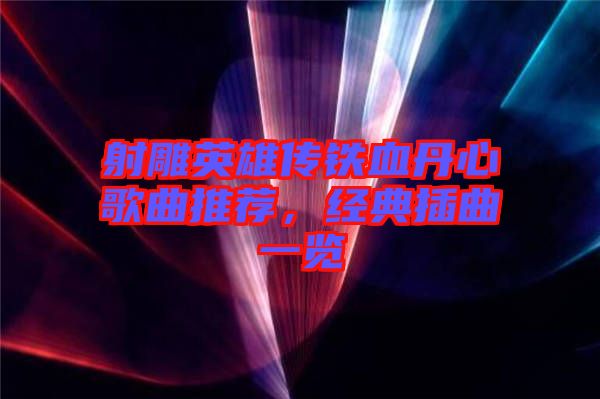 射雕英雄傳鐵血丹心歌曲推薦,經典插曲一覽