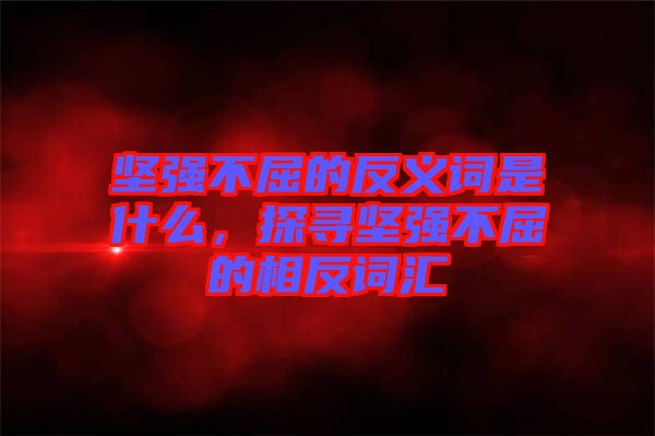 堅強(qiáng)不屈的反義詞是什么，探尋堅強(qiáng)不屈的相反詞匯