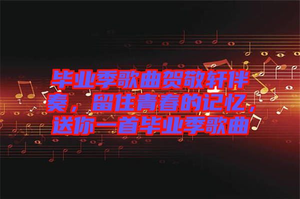 畢業季歌曲賀敬軒伴奏,留住青春的記憶,送你一首畢業季歌曲