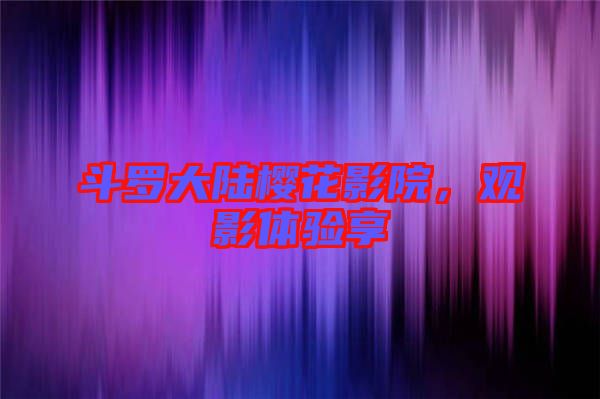 斗羅大陸櫻花影院,觀影體驗享