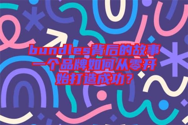 bundles背后的故事一個品牌如何從零開始打造成功?