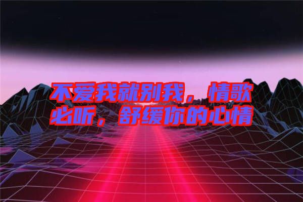 不愛我就別我,情歌必聽,舒緩你的心情