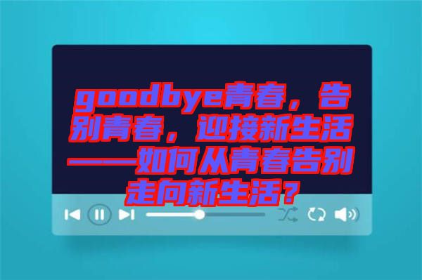 goodbye青春，告別青春，迎接新生活——如何從青春告別走向新生活？