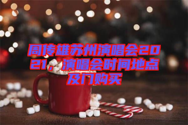 周傳雄蘇州演唱會(huì)2021,演唱會(huì)時(shí)間地點(diǎn)及門購(gòu)買