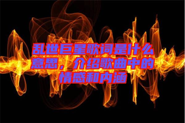 亂世巨星歌詞是什么意思,介紹歌曲中的情感和內(nèi)涵