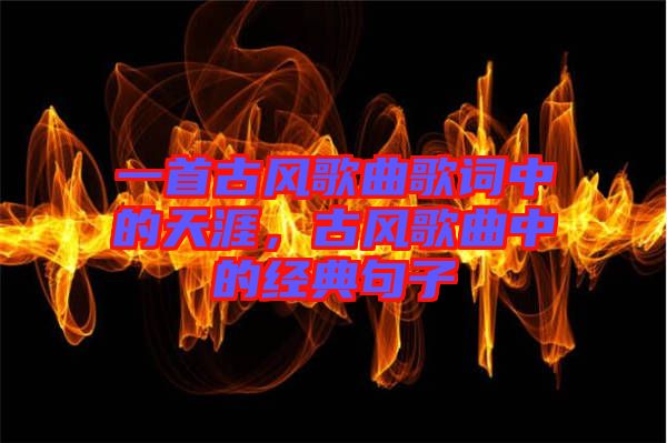 一首古風歌曲歌詞中的天涯,古風歌曲中的經典句子