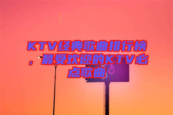 KTV經典歌曲排行榜,最受歡迎的KTV必點歌曲