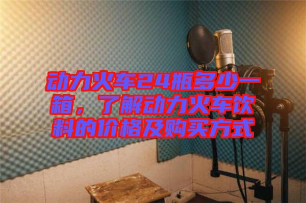 動(dòng)力火車24瓶多少一箱，了解動(dòng)力火車飲料的價(jià)格及購(gòu)買方式
