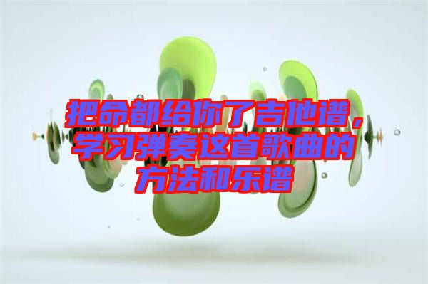 把命都給你了吉他譜,學(xué)習(xí)彈奏這首歌曲的方法和樂譜