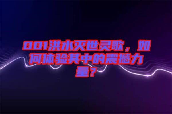 001洪水滅世靈歌,如何體驗其中的震撼力量?