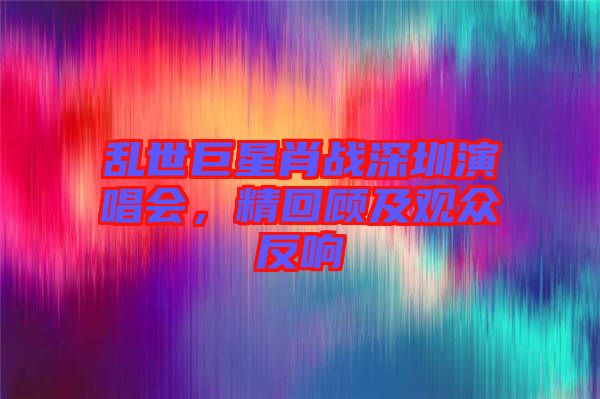 亂世巨星肖戰(zhàn)深圳演唱會(huì),精回顧及觀眾反響