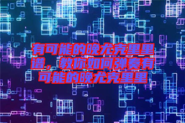 有可能的晚尤克里里譜,教你如何彈奏有可能的晚尤克里里