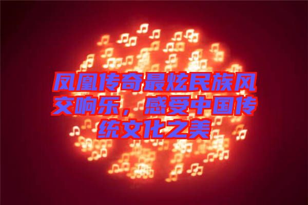 鳳凰傳奇最炫民族風(fēng)交響樂,感受中國傳統(tǒng)文化之美