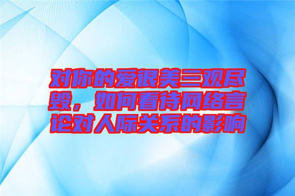 對你的愛很美三觀盡毀,如何看待網絡言論對人際關系的影響
