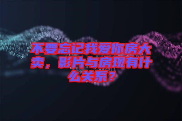 不要忘記我愛你房大賣，影片與房現有什么關系？