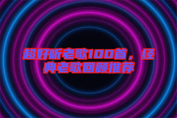 超好聽老歌100首,經典老歌回顧推薦