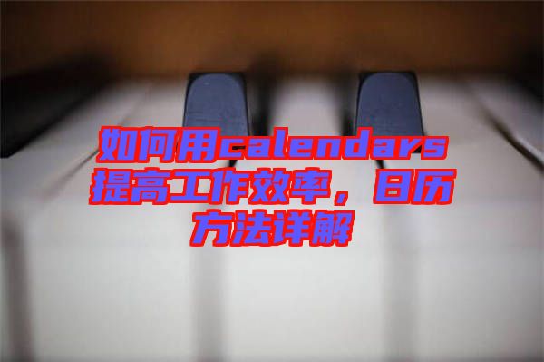 如何用calendars提高工作效率，日歷方法詳解