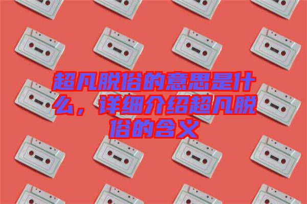 超凡脫俗的意思是什么,詳細(xì)介紹超凡脫俗的含義