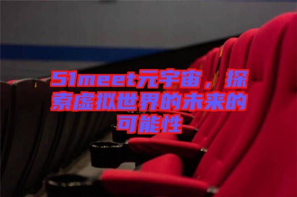 51meet元宇宙,探索虛擬世界的未來的可能性