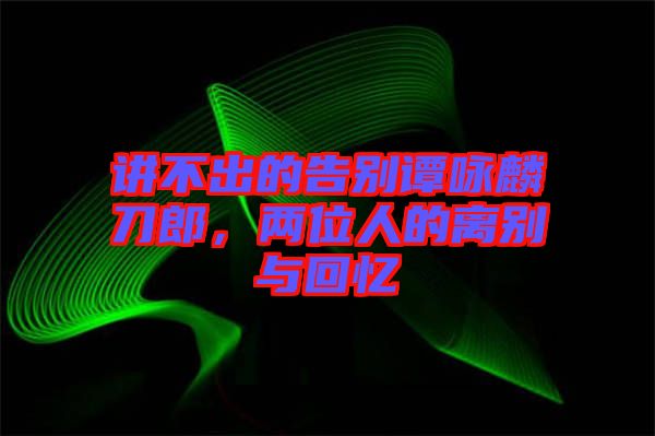 講不出的告別譚詠麟刀郎,兩位人的離別與回憶