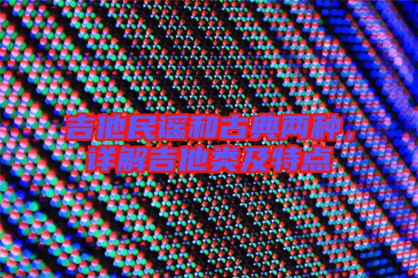 吉他民謠和古典兩種，詳解吉他類及特點