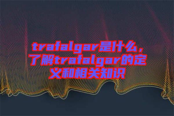 trafalgar是什么,了解trafalgar的定義和相關知識
