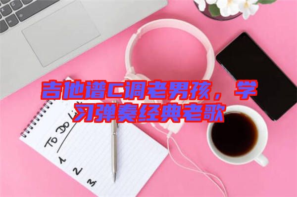 吉他譜C調老男孩,學習彈奏經典老歌